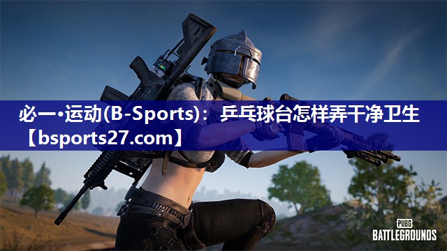 必一·运动(B-Sports)：乒乓球台怎样弄干净卫生