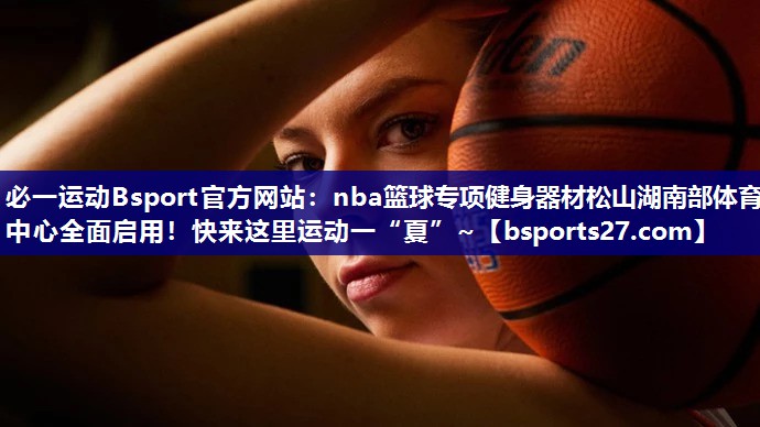 必一运动Bsport官方网站：nba篮球专项健身器材松山湖南部体育中心全面启用！快来这里运动一“夏”~